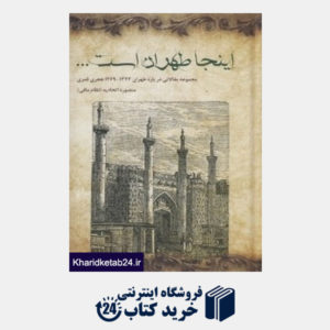 کتاب اینجا طهران است (مجموعه مقالاتی درباره طهران 1344 - 1269 هجری قمری)